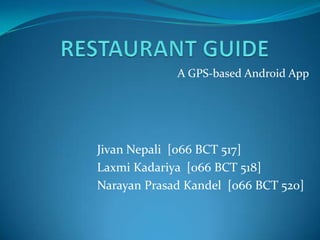 A GPS-based Android App




Jivan Nepali [066 BCT 517]
Laxmi Kadariya [066 BCT 518]
Narayan Prasad Kandel [066 BCT 520]
 