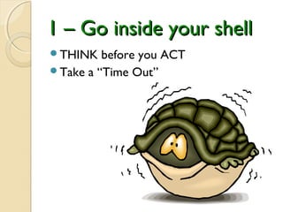 1 – Go inside your shell
THINK   before you ACT
Take a “Time Out”
 