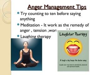 Anger Management Tips
Try counting to ten before saying
 anything
Meditation - It work as the remedy of
 anger , tension ,worry and fear.
Laughing therapy
 