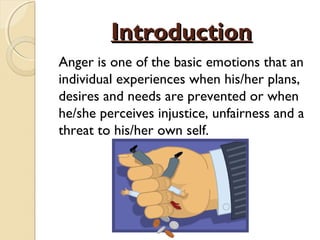 Introduction
Anger is one of the basic emotions that an
individual experiences when his/her plans,
desires and needs are prevented or when
he/she perceives injustice, unfairness and a
threat to his/her own self.
 