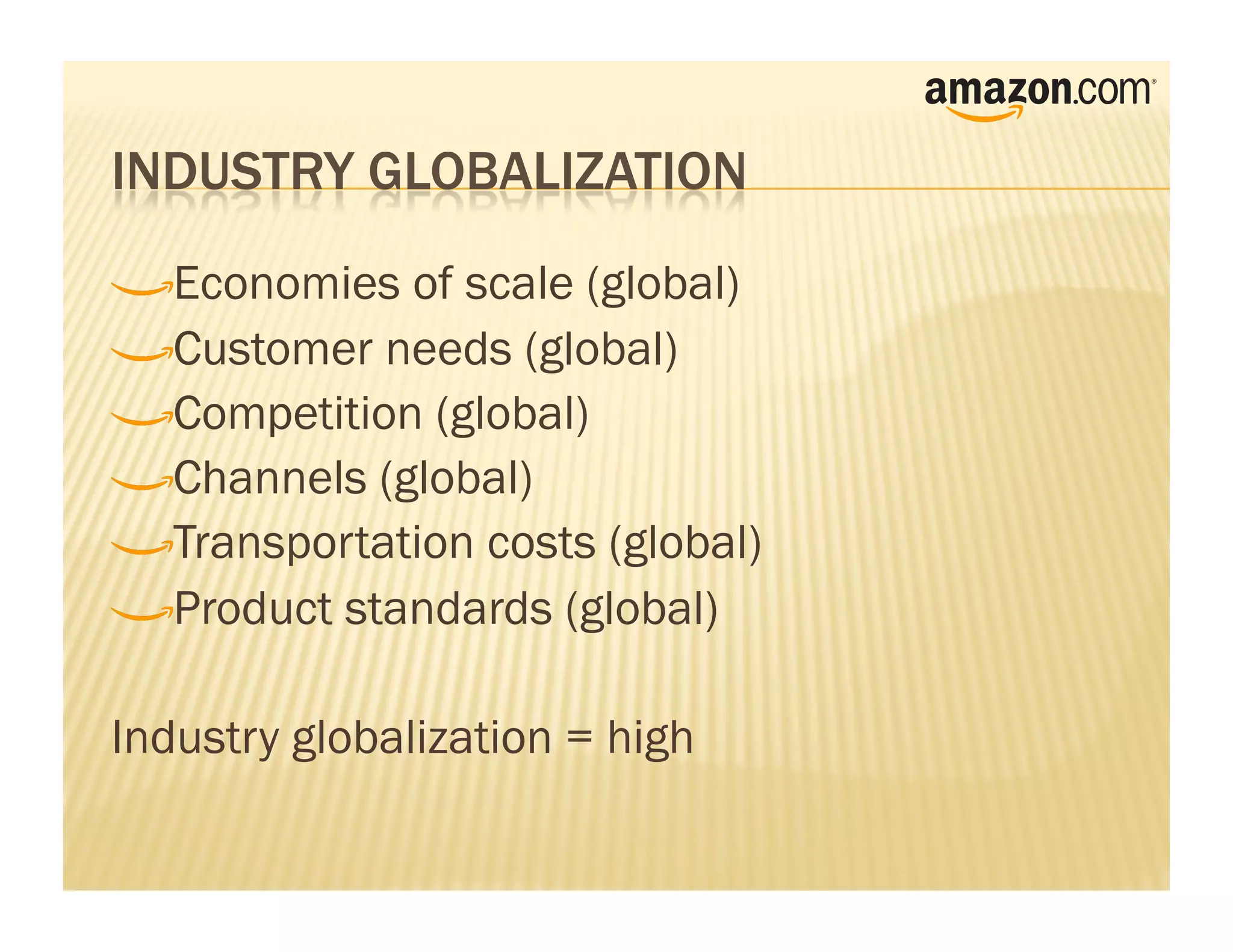 !    Economies of scale (global)
!     Customer needs (global)
!      Competition (global)
!       Channels (global)
!        Transportation costs (global)
!         Product standards (global)


Industry globalization = high
 