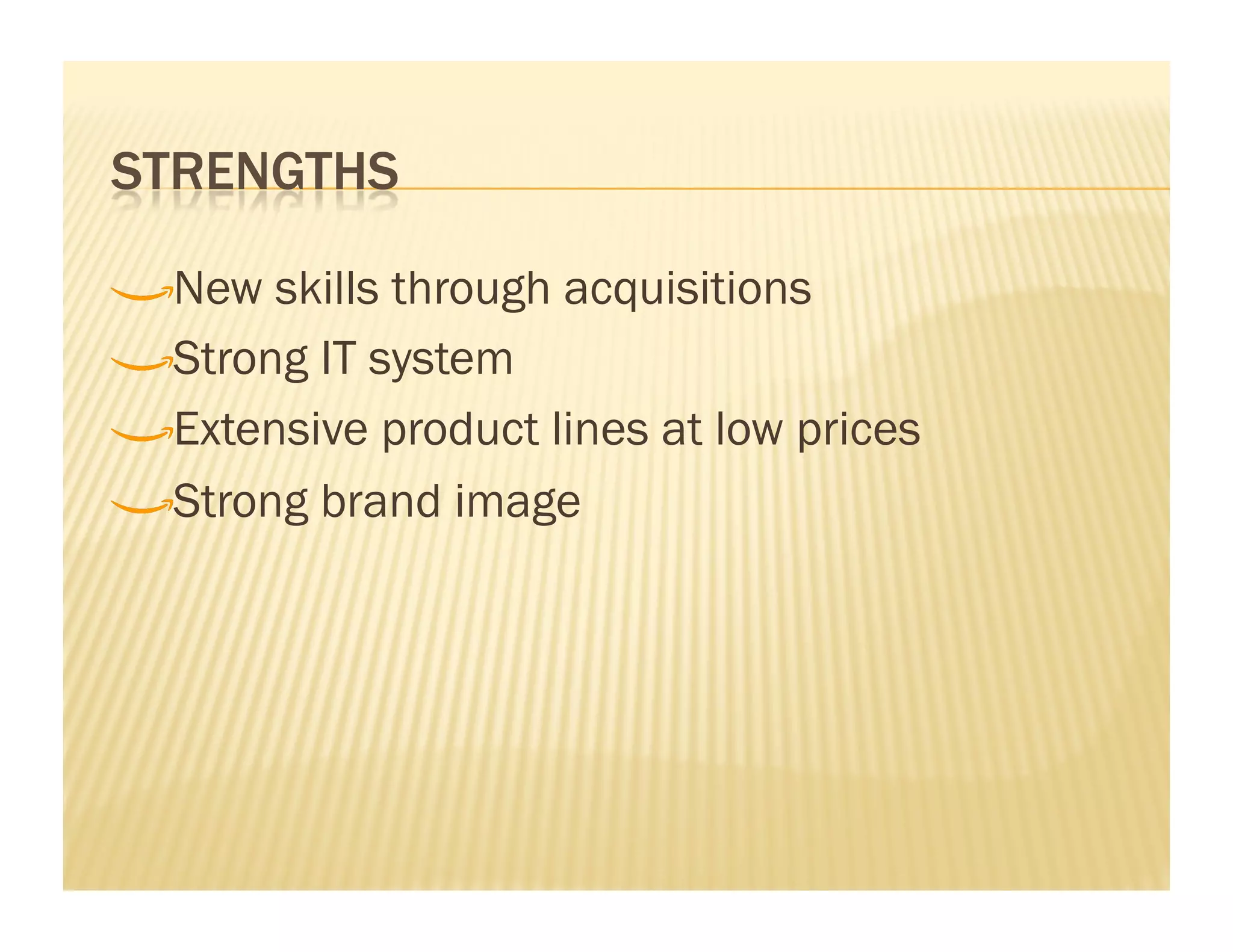 !    New skills through acquisitions

!     Strong IT system

!      Extensive product lines at low prices

!       Strong brand image
 