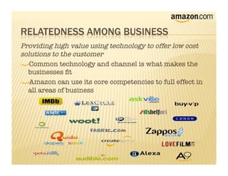 Providing high value using technology to offer low cost
solutions to the customer
!   Common technology and channel is what makes the
  businesses ﬁt 
!    Amazon can use its core competencies to full effect in
  all areas of business
 
