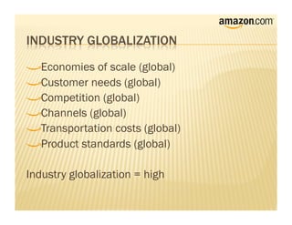 !    Economies of scale (global)
!     Customer needs (global)
!      Competition (global)
!       Channels (global)
!        Transportation costs (global)
!         Product standards (global)


Industry globalization = high
 
