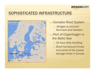 !    Complex Road System
        Bridges to connect
         Denmark and Sweden
!     Port of Copenhagen in
    the Baltic Sea
      24 hour ship handling
      Short turnaround times
       and some of the lowest
       storage times in Europe
 