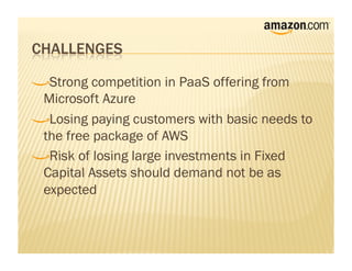 !     Strong competition in PaaS offering from
    Microsoft Azure
!      Losing paying customers with basic needs to
    the free package of AWS
!       Risk of losing large investments in Fixed
    Capital Assets should demand not be as
    expected
 