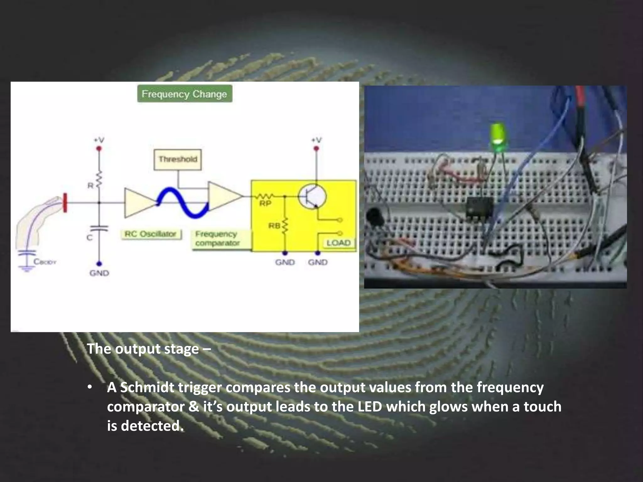 The output stage –

• A Schmidt trigger compares the output values from the frequency
  comparator & it’s output leads to the LED which glows when a touch
  is detected.
 