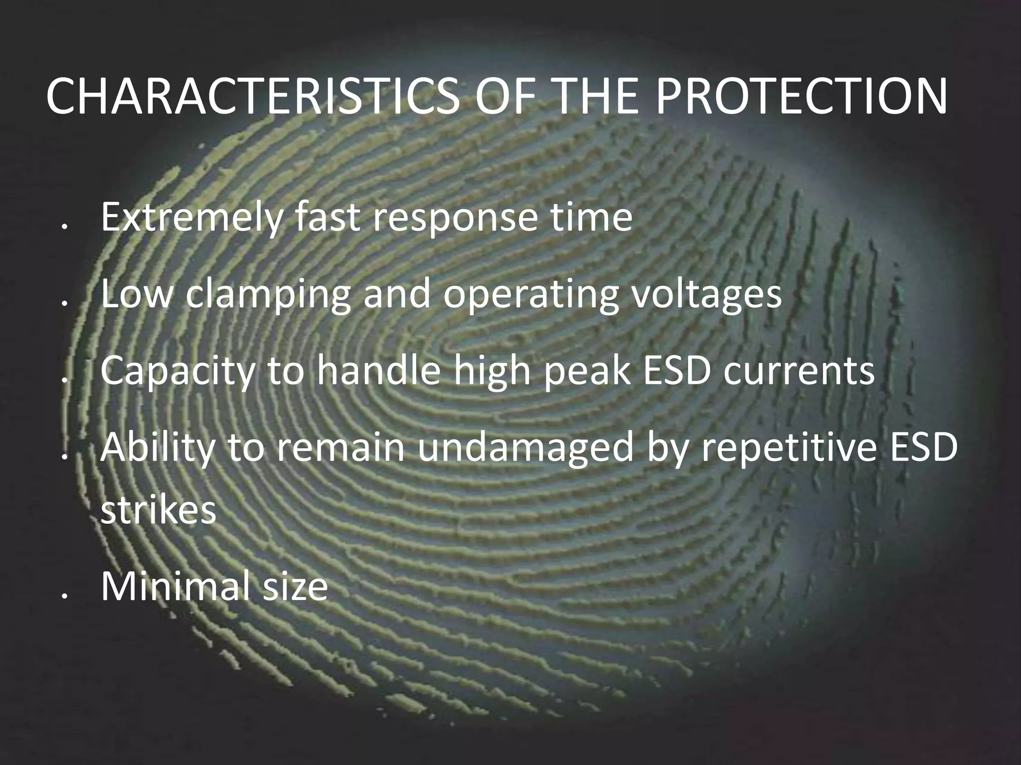 CHARACTERISTICS OF THE PROTECTION

 Extremely fast response time
 Low clamping and operating voltages
 Capacity to handle high peak ESD currents
 Ability to remain undamaged by repetitive ESD
 strikes
 Minimal size
 