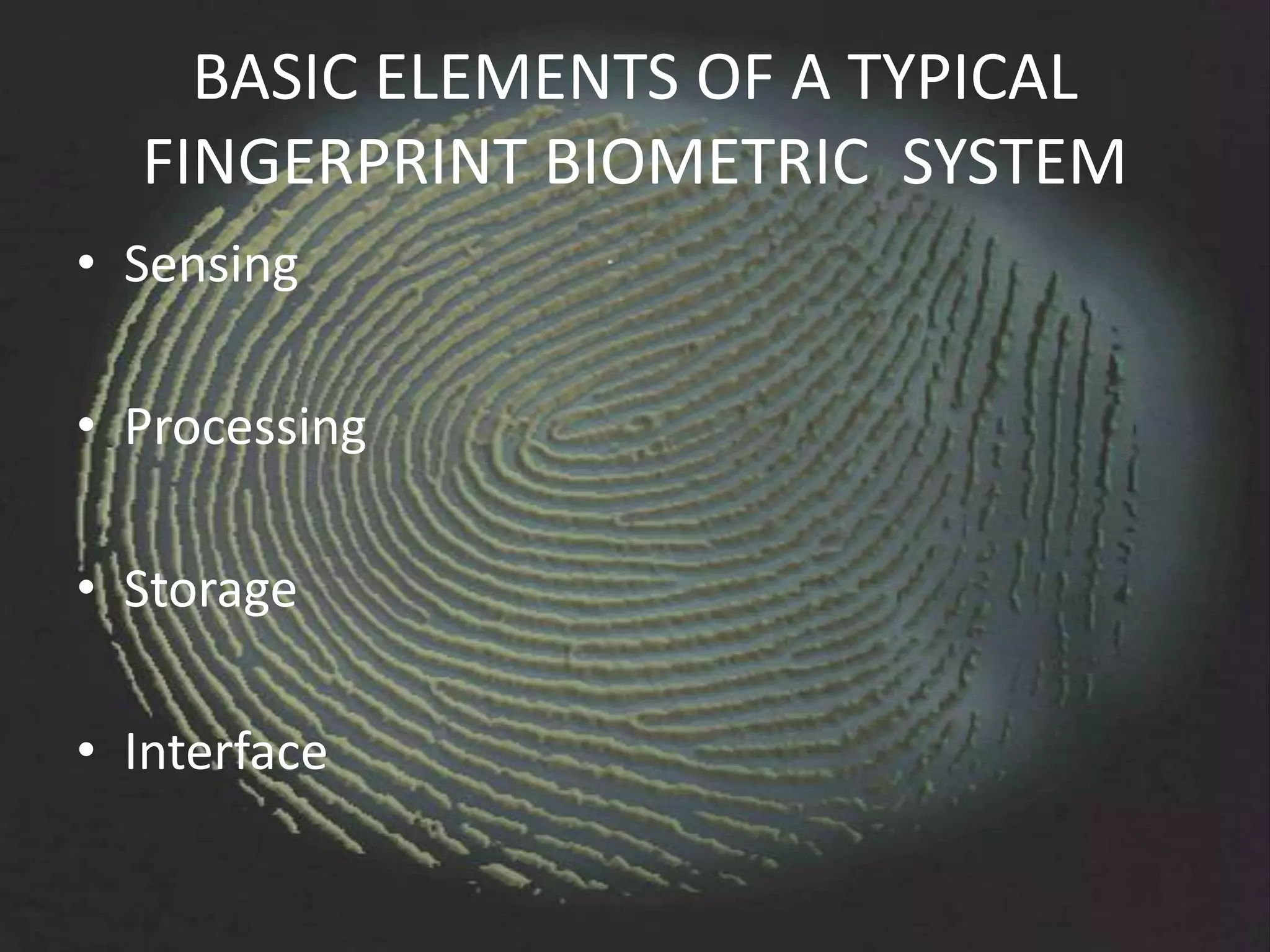 BASIC ELEMENTS OF A TYPICAL
  FINGERPRINT BIOMETRIC SYSTEM
• Sensing

• Processing

• Storage

• Interface
 