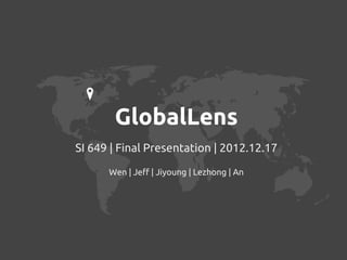 GlobalLens
SI 649 | Final Presentation | 2012.12.17

      Wen | Jeff | Jiyoung | Lezhong | An
 
