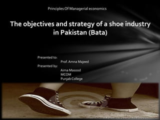 Principles Of Managerial economics



The objectives and strategy of a shoe industry
              in Pakistan (Bata)


         Presented to:
                         Prof. Amna Majeed
         Presented by:
                         Aima Masood
                         MCOM
                         Punjab College
 