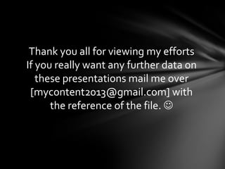 Thank you all for viewing my efforts
If you really want any further data on
   these presentations mail me over
 [mycontent2013@gmail.com] with
      the reference of the file. 
 