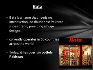 Bata

• Bata is a name that needs no
  introduction, no doubt best Pakistani
  shoes brand, providing a huge
  designs.

• currently operates in 60 countries
  across the world

• Today, it has over 370 outlets in
  Pakistan
 