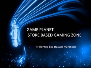 GAME PLANET:
STORE BASED GAMING ZONE

   Presented by: Hassan Mahmood
 