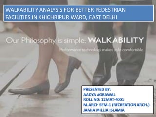 WALKABILITY ANALYSIS FOR BETTER PEDESTRIAN
FACILITIES IN KHICHRIPUR WARD, EAST DELHI
 