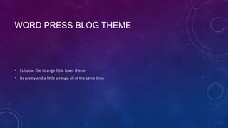 WORD PRESS BLOG THEME




• I choose the strange little town theme
• Its pretty and a little strange all at the same time
 