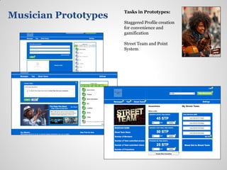 Tasks in Prototypes:
Musician Prototypes
                      Staggered Profile creation
                      for convenience and
                      gamification

                      Street Team and Point
                      System
 