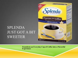 SPLENDA
JUST GOT A BIT
SWEETER

       Transform an Everyday Cup of Coffee into a Flavorful
       Experience
 