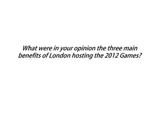 What were in your opinion the three main
benefits of London hosting the 2012 Games?
 