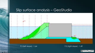 Slip surface analysis – GeoStudio




  F.S (left slope) : 1.64   F.S (right slope) : 1.49
 