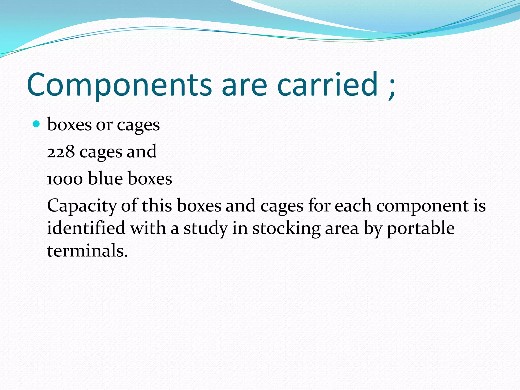 Components are carried ;
 boxes or cages
 228 cages and
 1000 blue boxes
 Capacity of this boxes and cages for each component is
 identified with a study in stocking area by portable
 terminals.
 