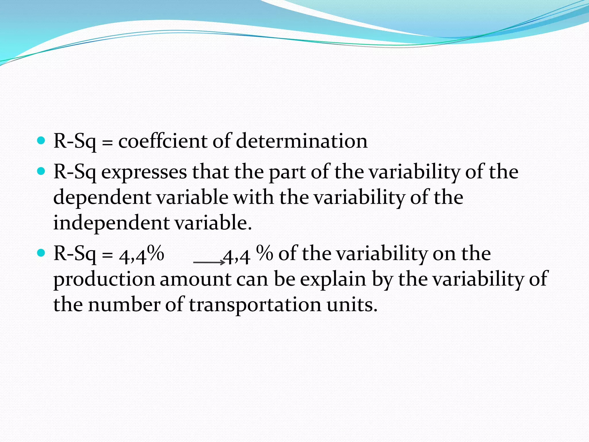  R-Sq = coeffcient of determination
 R-Sq expresses that the part of the variability of the
  dependent variable with the variability of the
  independent variable.
 R-Sq = 4,4%       4,4 % of the variability on the
  production amount can be explain by the variability of
  the number of transportation units.
 