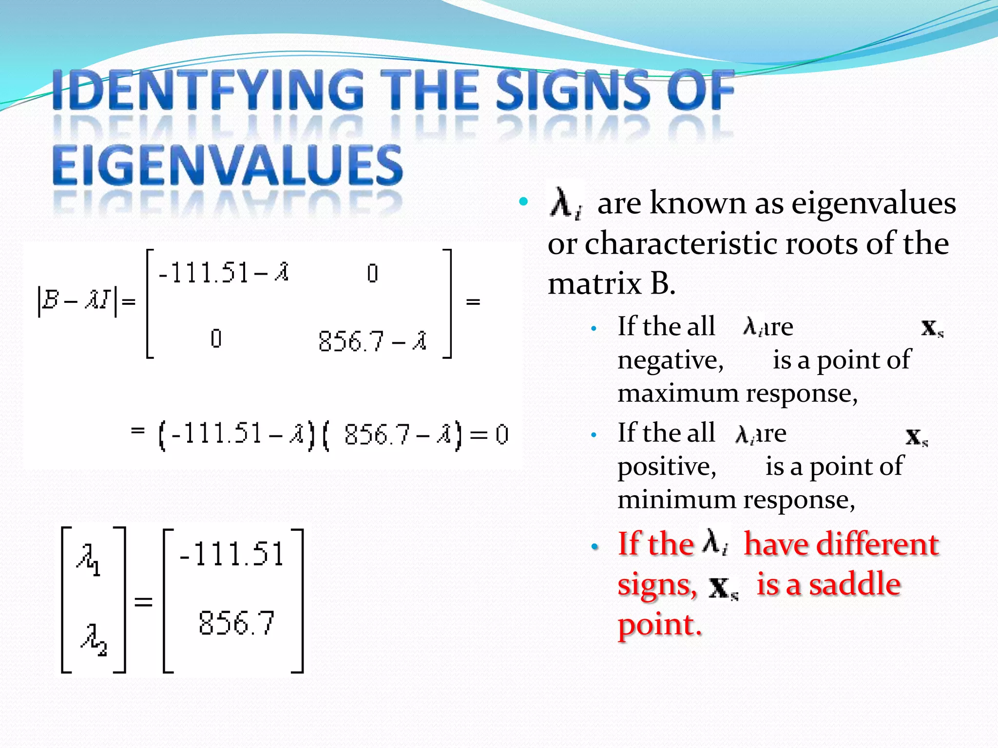•       are known as eigenvalues
    or characteristic roots of the
    matrix B.
       •   If the all are
           negative,    is a point of
           maximum response,
       •   If the all are
           positive,   is a point of
           minimum response,
       •   If the     have different
           signs,      is a saddle
           point.
 