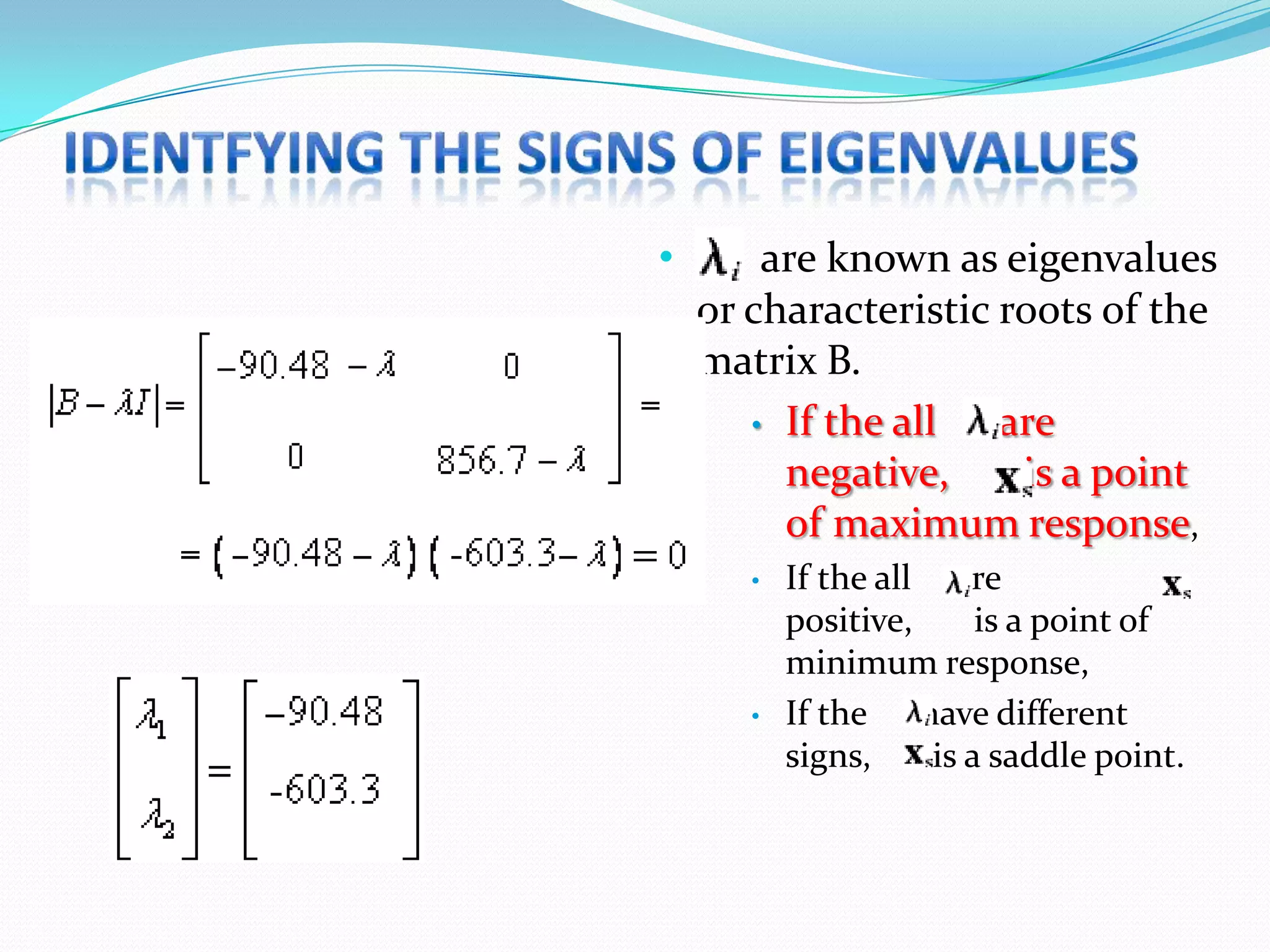 •       are known as eigenvalues
    or characteristic roots of the
    matrix B.
       • If the all   are
         negative,     is a point
         of maximum response,
       •   If the all are
           positive,     is a point of
           minimum response,
       •   If the have different
           signs,    is a saddle point.
 