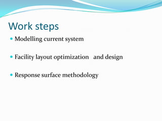 Work steps
 Modelling current system


 Facility layout optimization and design


 Response surface methodology
 