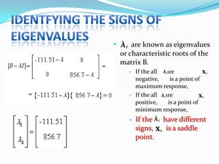 •       are known as eigenvalues
    or characteristic roots of the
    matrix B.
       •   If the all are
           negative,    is a point of
           maximum response,
       •   If the all are
           positive,   is a point of
           minimum response,
       •   If the     have different
           signs,      is a saddle
           point.
 