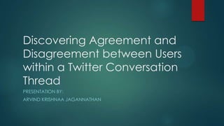 Discovering Agreement and
Disagreement between Users
within a Twitter Conversation
Thread
PRESENTATION BY:
ARVIND KRISHNAA JAGANNATHAN
 