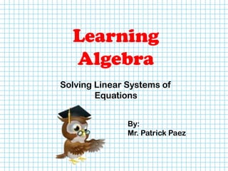 Learning
Algebra
Solving Linear Systems of
Equations
By:
Mr. Patrick Paez
 