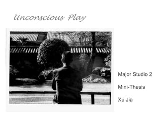 Unconscious Play
Major Studio 2
Mini-Thesis
Xu Jia
 