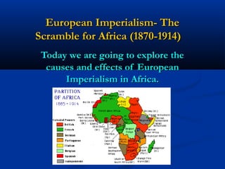 European Imperialism- TheEuropean Imperialism- The
Scramble for Africa (1870-1914)Scramble for Africa (1870-1914)
Today we are going to explore theToday we are going to explore the
causes and effects of Europeancauses and effects of European
Imperialism in Africa.Imperialism in Africa.
 