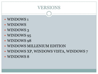 VERSIONS
 WINDOWS 1
 WINDOWS
 WINDOWS 3
 WINDOWS 95
 WINDOWS 98
 WINDOWS MILLENIUM EDITION
 WINDOWS XP, WINDOWS VISTA, WINDOWS 7
 WINDOWS 8
 
