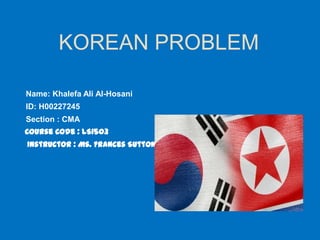 KOREAN PROBLEM
Name: Khalefa Ali Al-Hosani
ID: H00227245
Section : CMA
Course Code : LS1503
Instructor : Ms. Frances Sutton
 
