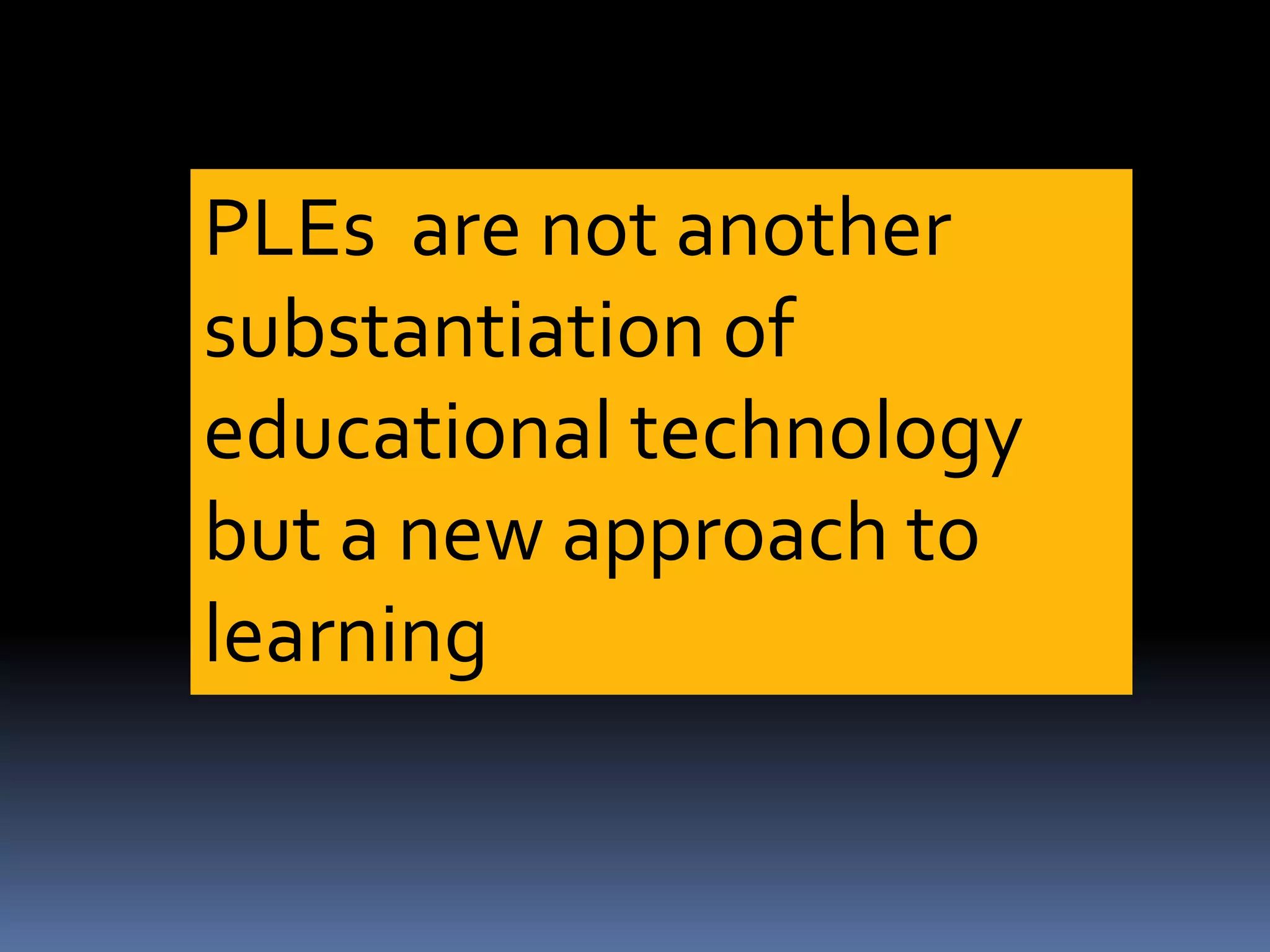 PLEs are not another
substantiation of
educational technology
but a new approach to
learning
 