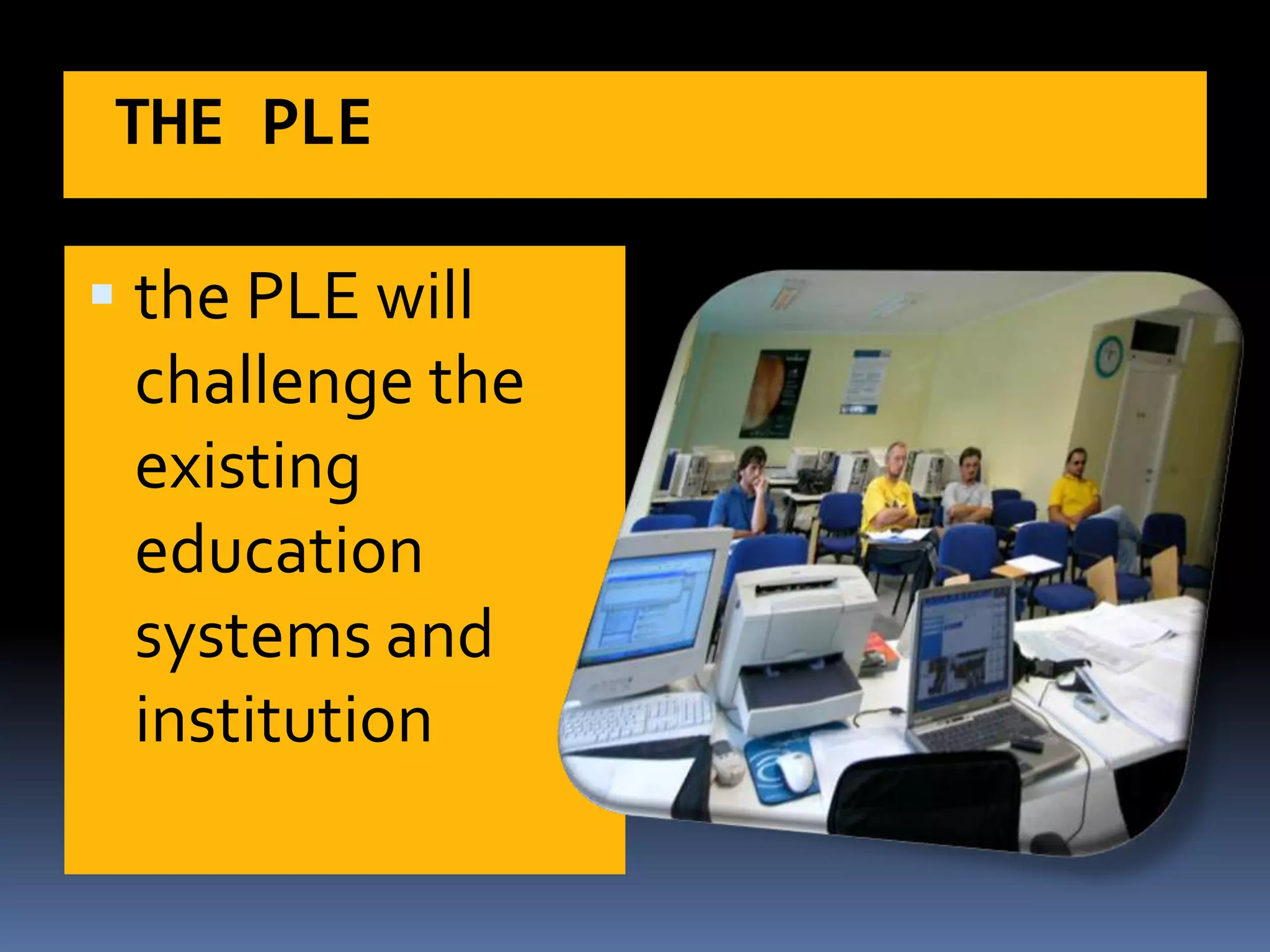 THE PLE
 the PLE will
challenge the
existing
education
systems and
institution
 
