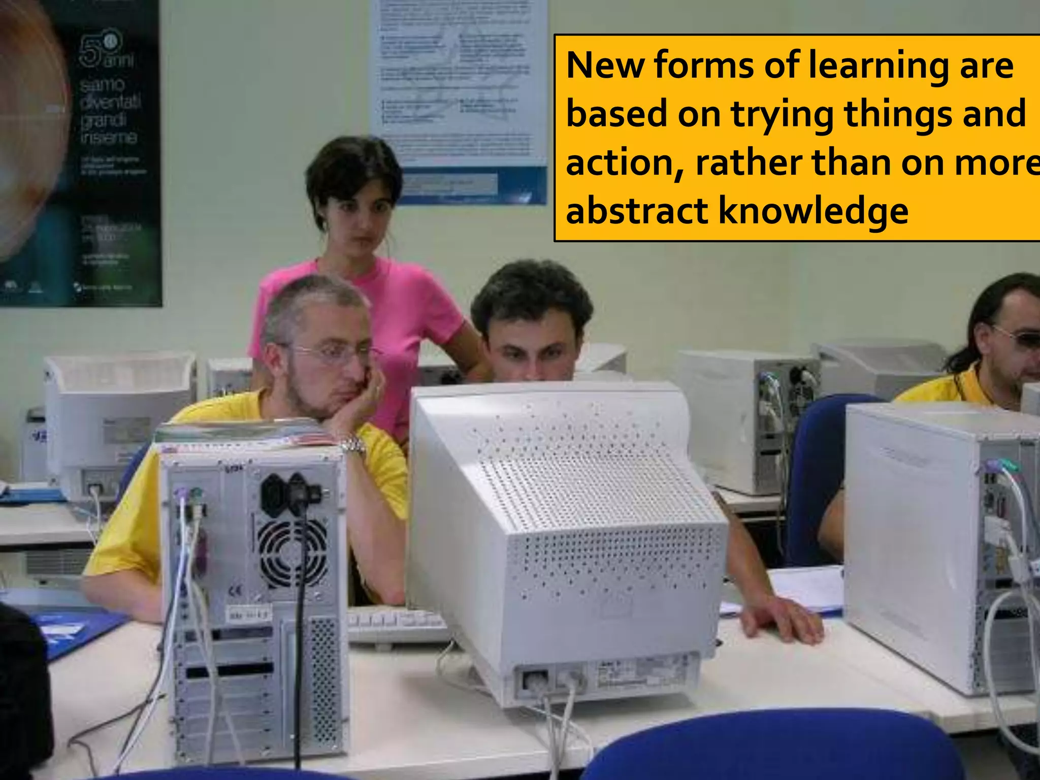 New forms of learning are
based on trying things and
action, rather than on more
abstract knowledge
 