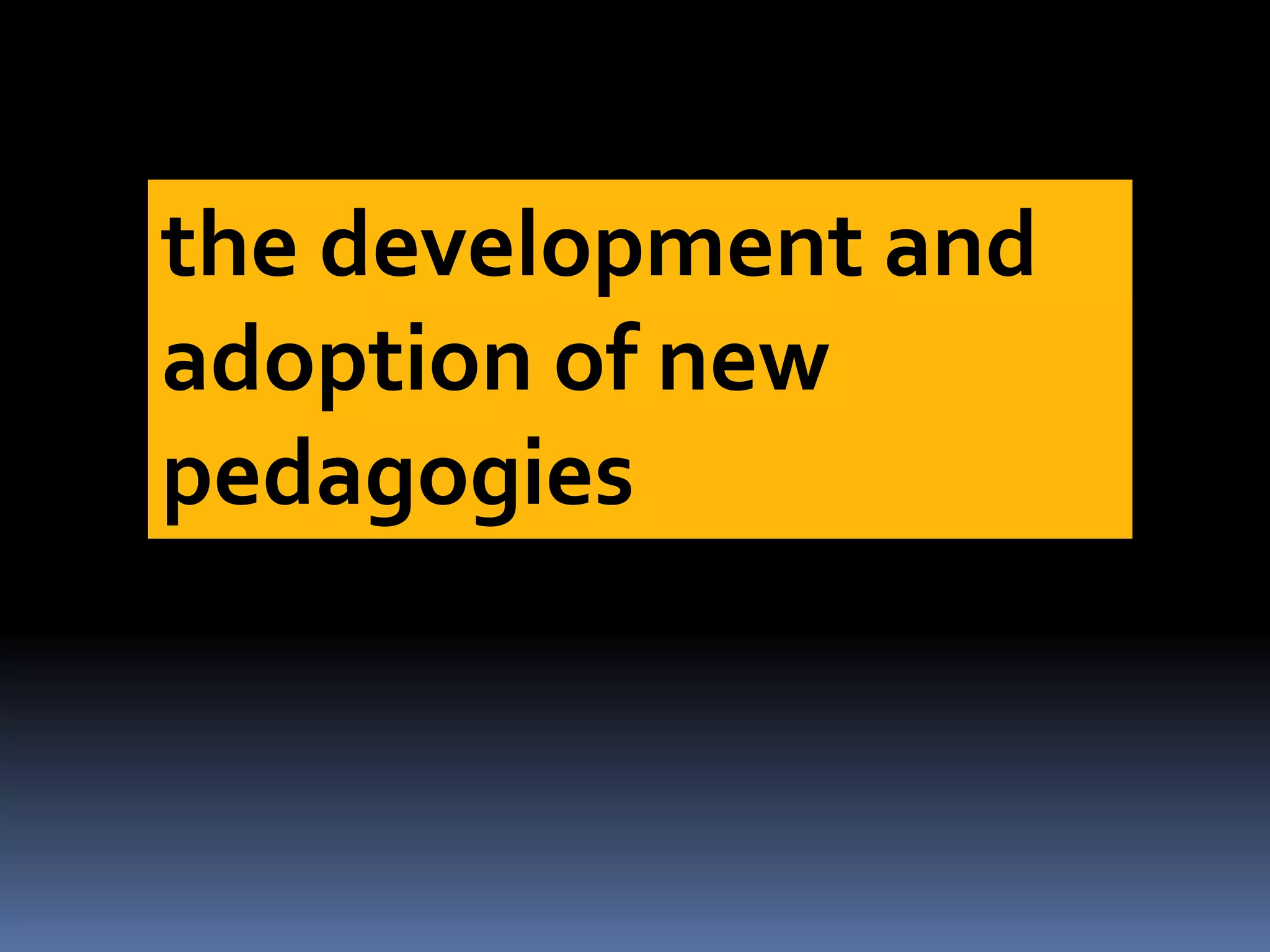 the development and
adoption of new
pedagogies
 