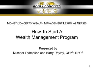 1
Presented by
Michael Thompson and Barry Dayley, CFP®, RFC®
MONEY CONCEPTS WEALTH MANAGEMENT LEARNING SERIES
How To Start A
Wealth Management Program
 