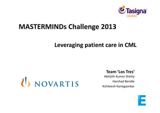 MASTERMINDs Challenge 2013
Leveraging patient care in CML
Abhijith Kumar Shetty
Harshad Bendle
Kshiteesh Kanegaonkar
Team ‘Los Tres’
 