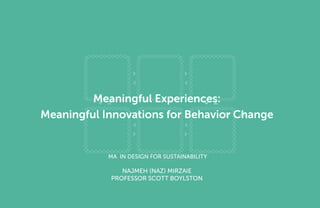 Meaningful Experiences:
Meaningful Innovations for Behavior Change

MA in Design for Sustainability

Najmeh (Naz) Mirzaie
Professor Scott Boylston

MA In Design for Sustainability> Final Presentation> May 30th 2012> Page 1

 
