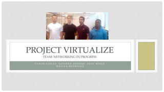 C H A I S E C U R L E Y , D E V A R E O G E O R G E , K E I T H W O O D ,
W I L L I A M B R O W N I N G
PROJECT VIRTUALIZE
TEAM: NETWORKING IN PROGRESS
 