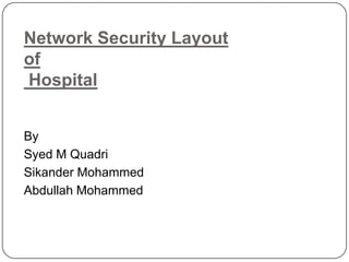 Network Security Layout
of
Hospital
By
Syed M Quadri
Sikander Mohammed
Abdullah Mohammed
 