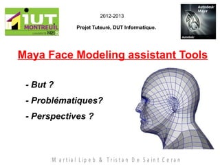 Maya Face Modeling assistant Tools
Projet Tuteuré, DUT Informatique.
M a r t ia l L ip e b & T r is t a n D e S a in t C e r a n
2012-2013
- But ?
- Problématiques?
- Perspectives ?
 