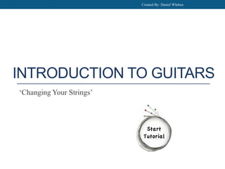 INTRODUCTION TO GUITARS
‘Changing Your Strings’
Created By: Daniel WIeben
 