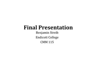 Final Presentation
Benjamin Streib
Endicott College
CMM 115
 