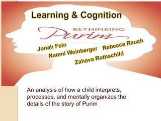 An analysis of how a child interprets,
processes, and mentally organizes the
details of the story of Purim
 