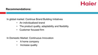 In global market: Continue Brand Building Initiatives
• An individualized brand
• The product quality, adaptability and flexibility
• Customer focused firm
In Domestic Market: Continuous Innovation
• A home company
• Increase quality
Recommendations:
 